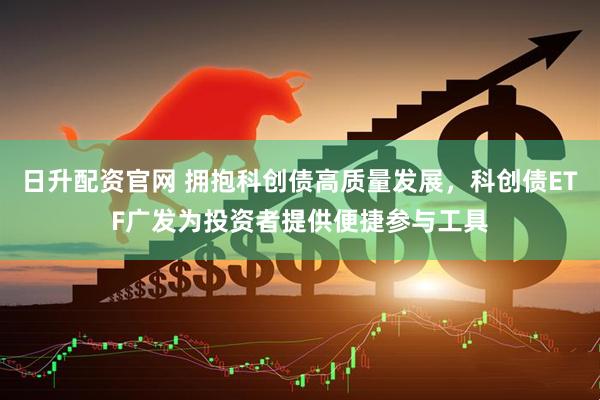 日升配资官网 拥抱科创债高质量发展，科创债ETF广发为投资者提供便捷参与工具