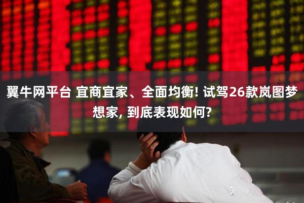 翼牛网平台 宜商宜家、全面均衡! 试驾26款岚图梦想家, 到底表现如何?