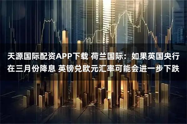 天源国际配资APP下载 荷兰国际：如果英国央行在三月份降息 英镑兑欧元汇率可能会进一步下跌