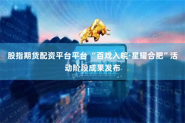 股指期货配资平台平台 “百戏入皖·星耀合肥”活动阶段成果发布