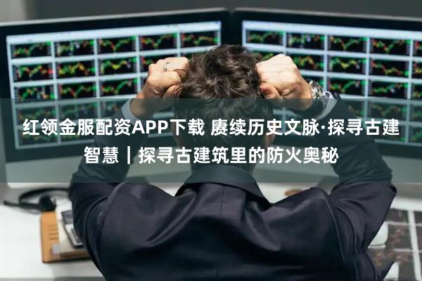 红领金服配资APP下载 赓续历史文脉·探寻古建智慧｜探寻古建筑里的防火奥秘