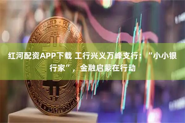 红河配资APP下载 工行兴义万峰支行：“小小银行家”，金融启蒙在行动