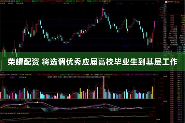 荣耀配资 将选调优秀应届高校毕业生到基层工作