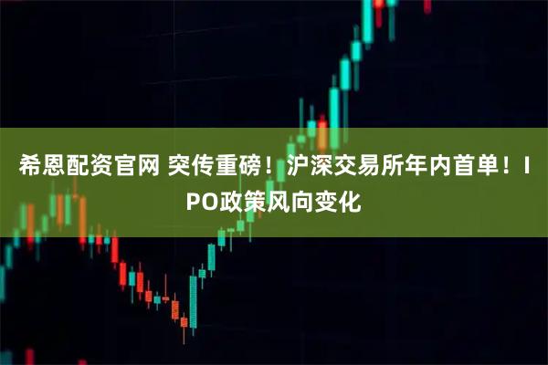 希恩配资官网 突传重磅！沪深交易所年内首单！IPO政策风向变化