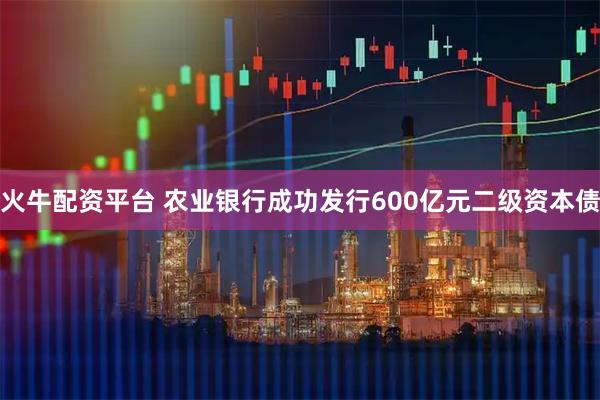火牛配资平台 农业银行成功发行600亿元二级资本债