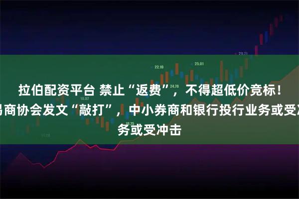 拉伯配资平台 禁止“返费”，不得超低价竞标！交易商协会发文“敲打”，中小券商和银行投行业务或受冲击