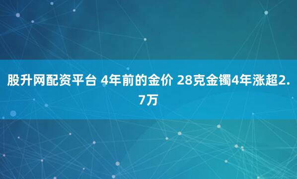 股升网配资平台 4年前的金价 28克金镯4年涨超2.7万