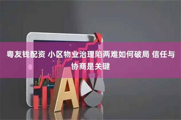 粤友钱配资 小区物业治理陷两难如何破局 信任与协商是关键