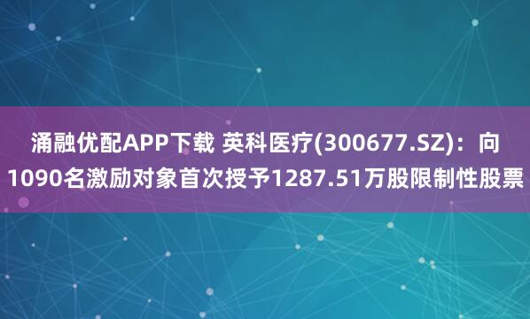 涌融优配APP下载 英科医疗(300677.SZ)：向1090名激励对象首次授予1287.51万股限制性股票