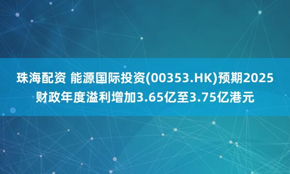 珠海配资 能源国际投资(00353.HK)预期2025财政年度溢利增加3.65亿至3.75亿港元