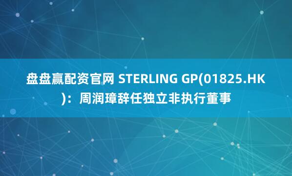 盘盘赢配资官网 STERLING GP(01825.HK)：周润璋辞任独立非执行董事
