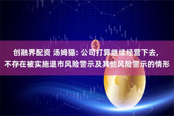 创融界配资 汤姆猫: 公司打算继续经营下去, 不存在被实施退市风险警示及其他风险警示的情形
