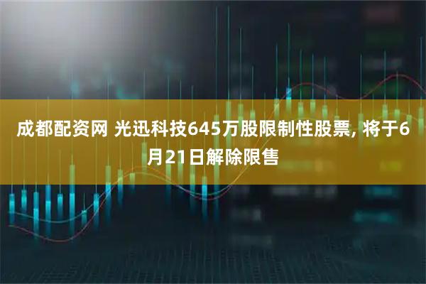 成都配资网 光迅科技645万股限制性股票, 将于6月21日解除限售