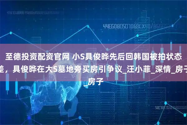 至德投资配资官网 小S具俊晔先后回韩国被拍状态差，具俊晔在大S墓地旁买房引争议_汪小菲_深情_房子