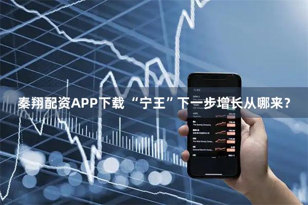 秦翔配资APP下载 “宁王”下一步增长从哪来？