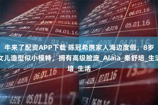 牛来了配资APP下载 陈冠希携家人海边度假，8岁女儿造型似小模特，拥有高级脸庞_Alaia_秦舒培_生活