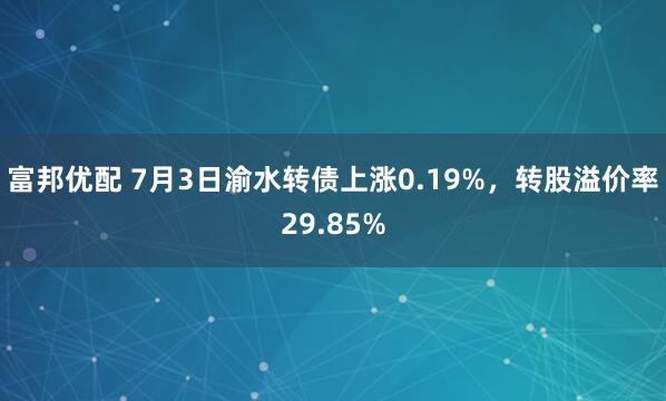 富邦优配 7月3日渝水转债上涨0.19%，转股溢价率29.85%