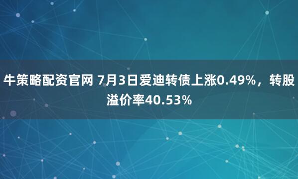 牛策略配资官网 7月3日爱迪转债上涨0.49%，转股溢价率40.53%