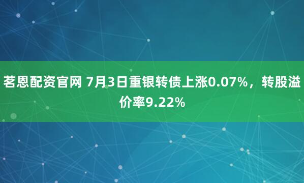 茗恩配资官网 7月3日重银转债上涨0.07%，转股溢价率9.22%