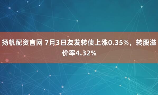 扬帆配资官网 7月3日友发转债上涨0.35%，转股溢价率4.32%