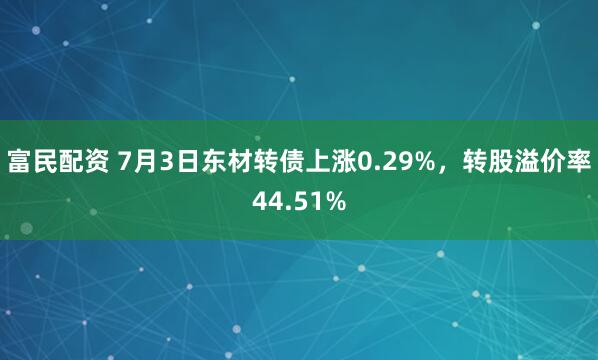 富民配资 7月3日东材转债上涨0.29%，转股溢价率44.51%