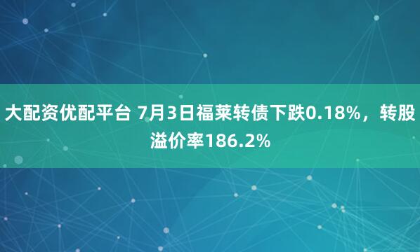 大配资优配平台 7月3日福莱转债下跌0.18%，转股溢价率186.2%
