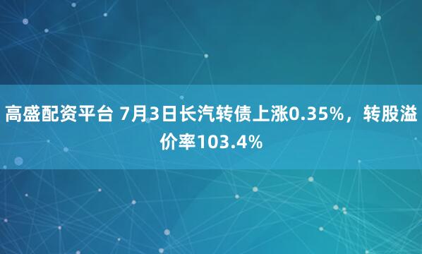 高盛配资平台 7月3日长汽转债上涨0.35%，转股溢价率103.4%