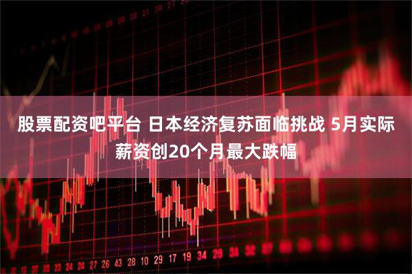 股票配资吧平台 日本经济复苏面临挑战 5月实际薪资创20个月最大跌幅