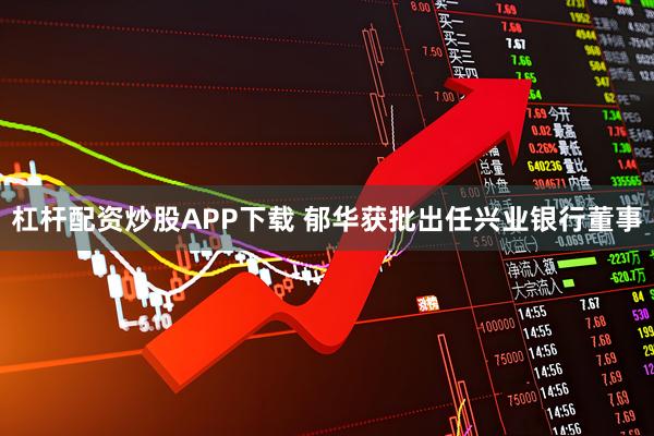 杠杆配资炒股APP下载 郁华获批出任兴业银行董事