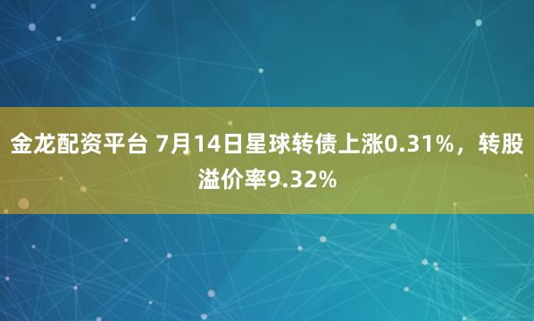 金龙配资平台 7月14日星球转债上涨0.31%，转股溢价率9.32%