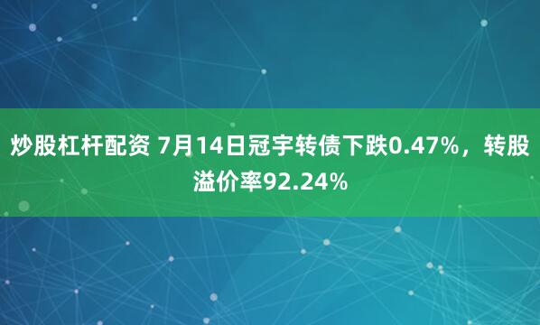 炒股杠杆配资 7月14日冠宇转债下跌0.47%，转股溢价率92.24%