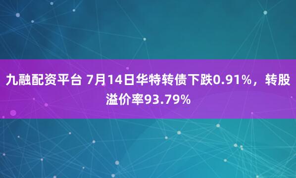 九融配资平台 7月14日华特转债下跌0.91%，转股溢价率93.79%