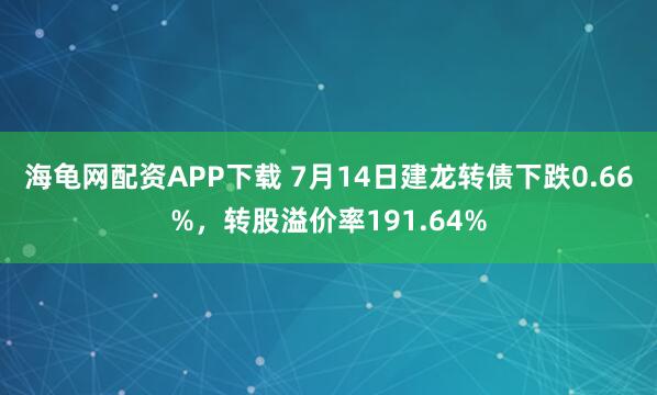 海龟网配资APP下载 7月14日建龙转债下跌0.66%，转股溢价率191.64%