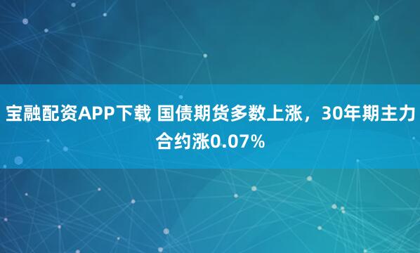 宝融配资APP下载 国债期货多数上涨，30年期主力合约涨0.07%