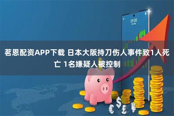 茗恩配资APP下载 日本大阪持刀伤人事件致1人死亡 1名嫌疑人被控制