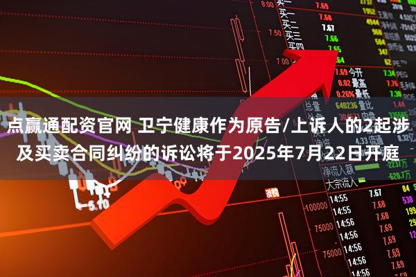 点赢通配资官网 卫宁健康作为原告/上诉人的2起涉及买卖合同纠纷的诉讼将于2025年7月22日开庭