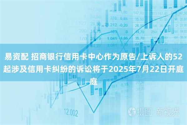 易资配 招商银行信用卡中心作为原告/上诉人的52起涉及信用卡纠纷的诉讼将于2025年7月22日开庭