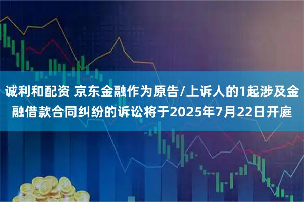 诚利和配资 京东金融作为原告/上诉人的1起涉及金融借款合同纠纷的诉讼将于2025年7月22日开庭