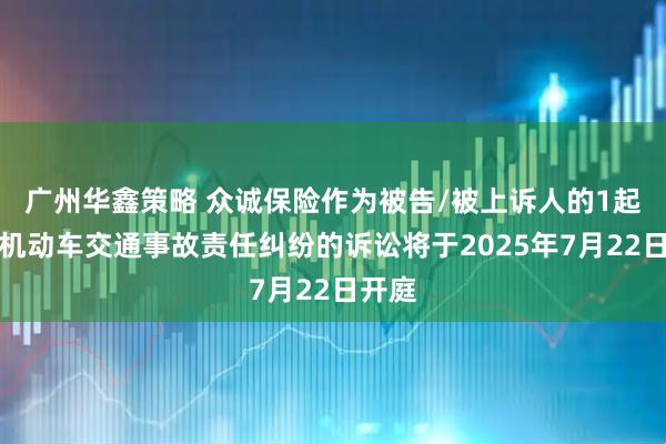 广州华鑫策略 众诚保险作为被告/被上诉人的1起涉及机动车交通事故责任纠纷的诉讼将于2025年7月22日开庭