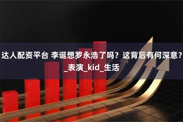 达人配资平台 李诞想罗永浩了吗？这背后有何深意？_表演_kid_生活