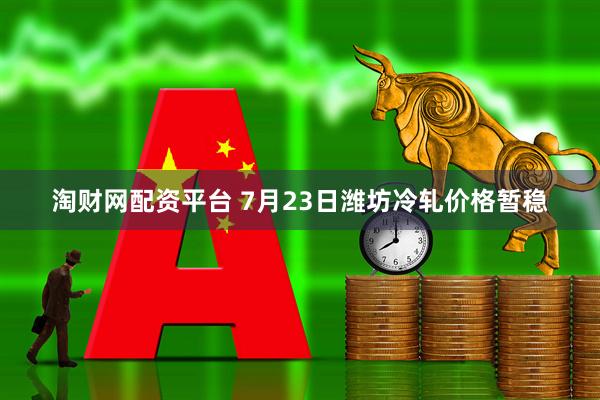 淘财网配资平台 7月23日潍坊冷轧价格暂稳