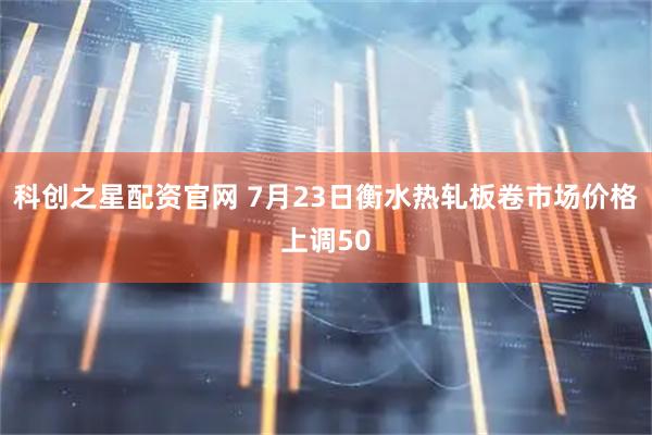 科创之星配资官网 7月23日衡水热轧板卷市场价格上调50