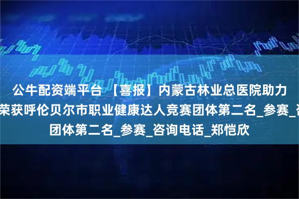 公牛配资端平台 【喜报】内蒙古林业总医院助力牙克石市代表队荣获呼伦贝尔市职业健康达人竞赛团体第二名_参赛_咨询电话_郑恺欣