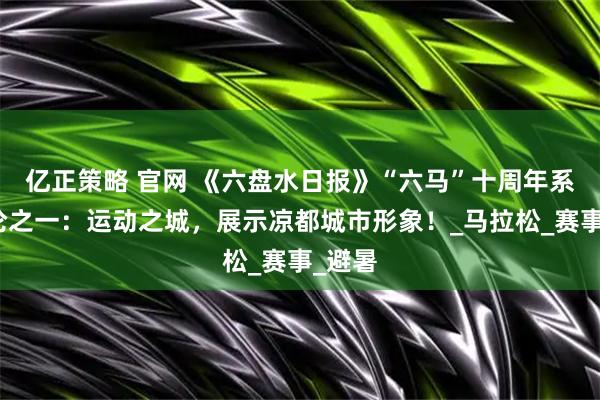 亿正策略 官网 《六盘水日报》“六马”十周年系列评论之一：运动之城，展示凉都城市形象！_马拉松_赛事_避暑