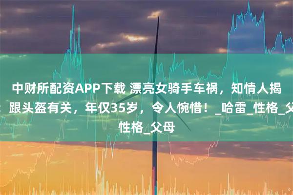中财所配资APP下载 漂亮女骑手车祸，知情人揭示：跟头盔有关，年仅35岁，令人惋惜！_哈雷_性格_父母