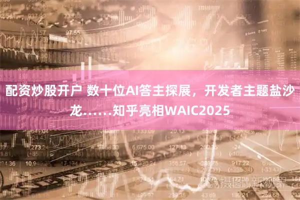 配资炒股开户 数十位AI答主探展，开发者主题盐沙龙……知乎亮相WAIC2025
