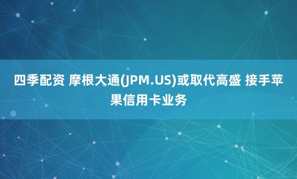 四季配资 摩根大通(JPM.US)或取代高盛 接手苹果信用卡业务