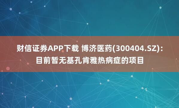 财信证券APP下载 博济医药(300404.SZ)：目前暂无基孔肯雅热病症的项目