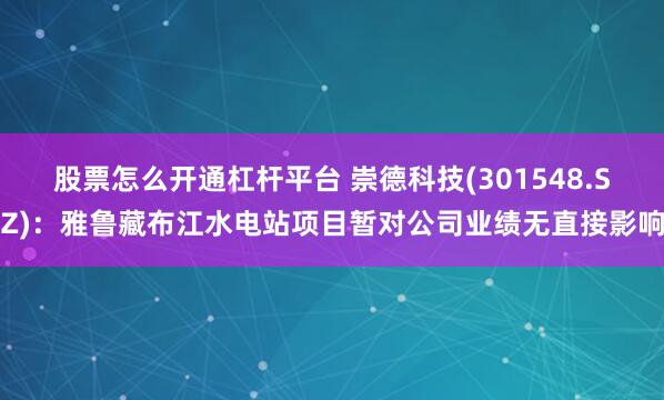 股票怎么开通杠杆平台 崇德科技(301548.SZ)：雅鲁藏布江水电站项目暂对公司业绩无直接影响