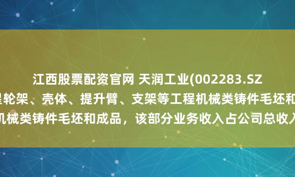 江西股票配资官网 天润工业(002283.SZ)：铸锻件业务中包含行星轮架、壳体、提升臂、支架等工程机械类铸件毛坯和成品，该部分业务收入占公司总收入比重较小
